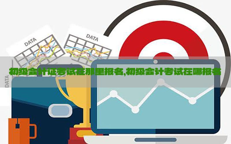 初级会计证考试在那里报名，初级会计考试在哪报名
