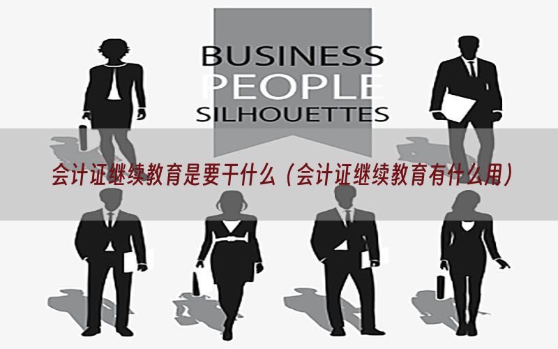 会计证继续教育是要干什么（会计证继续教育有什么用）