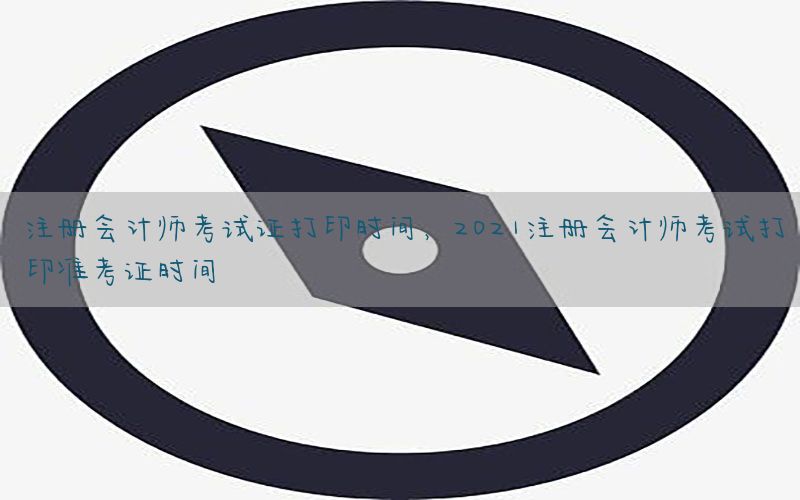 注册会计师考试证打印时间，2021注册会计师考试打印准考证时间