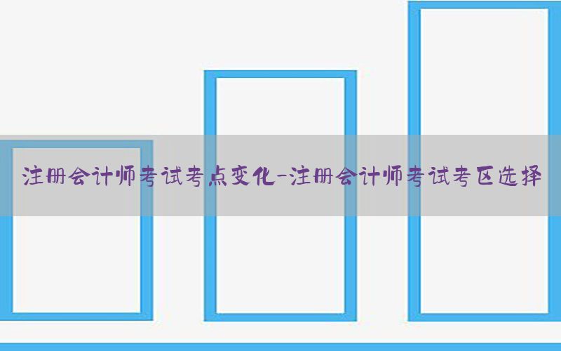 注册会计师考试考点变化-注册会计师考试考区选择