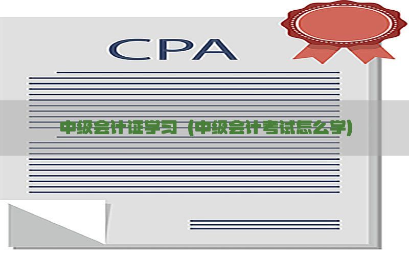 中级会计证学习（中级会计考试怎么学）