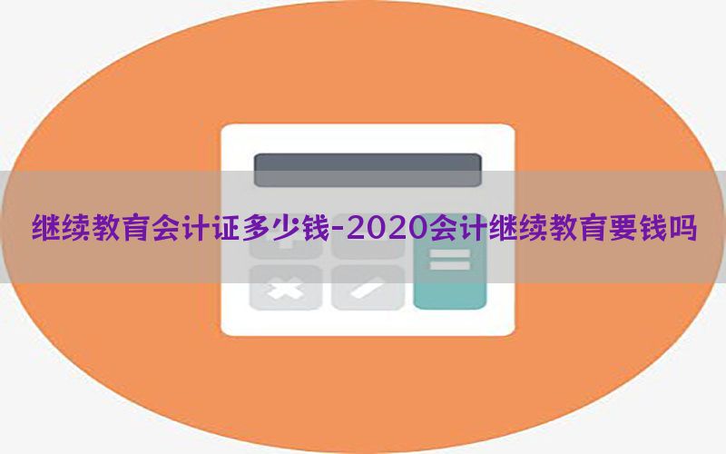 继续教育会计证多少钱-2020会计继续教育要钱吗