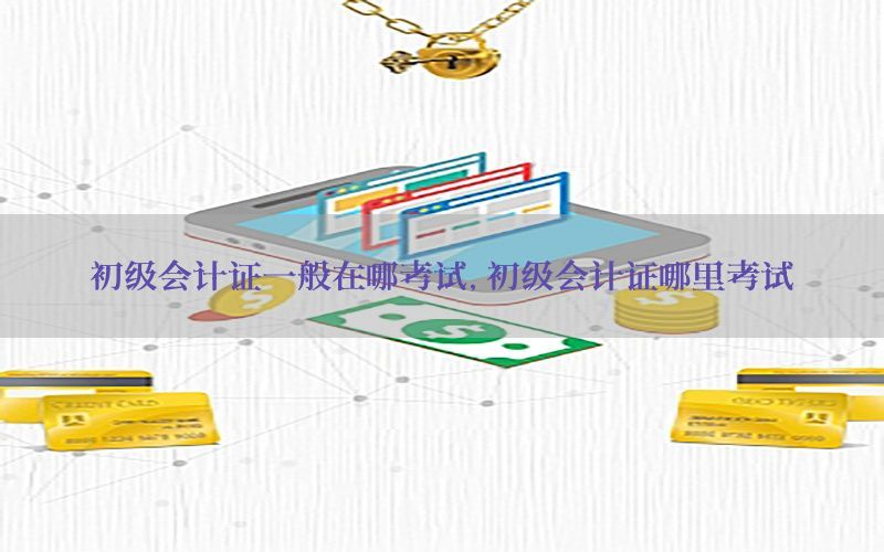 初级会计证一般在哪考试，初级会计证哪里考试