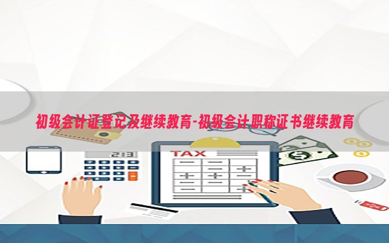 初级会计证登记及继续教育-初级会计职称证书继续教育