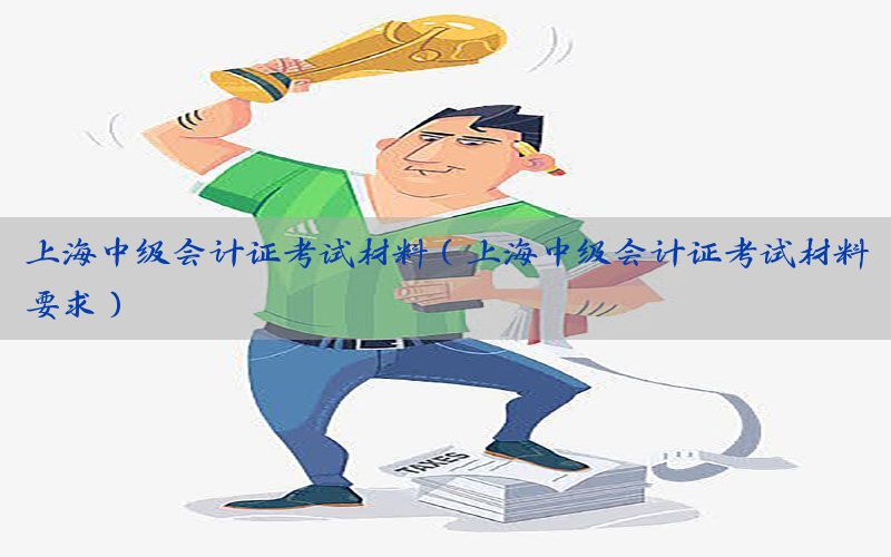 上海中级会计证考试材料（上海中级会计证考试材料要求）