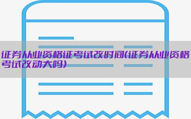 证券从业资格证考试改时间（证券从业资格考试改动大吗）
