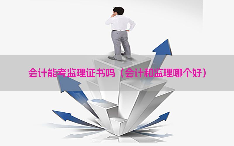 会计能考监理证书吗（会计和监理哪个好）