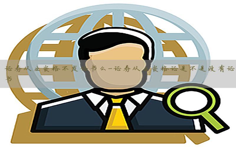 证券从业资格不发证书么-证券从业资格证是不是没有证书