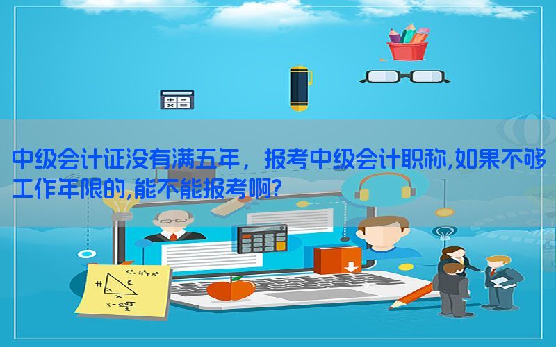 中级会计证没有满五年，报考中级会计职称,如果不够工作年限的,能不能报考啊?