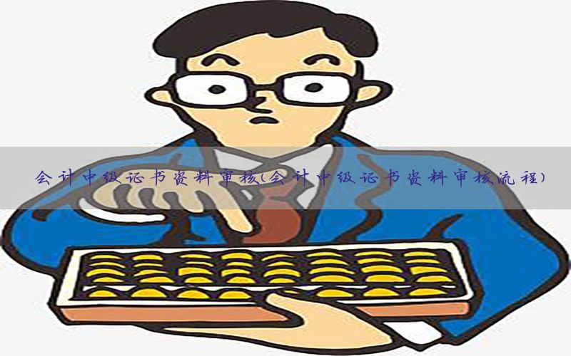 会计中级证书资料审核（会计中级证书资料审核流程）