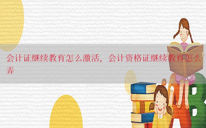 会计证继续教育怎么激活，会计资格证继续教育怎么弄