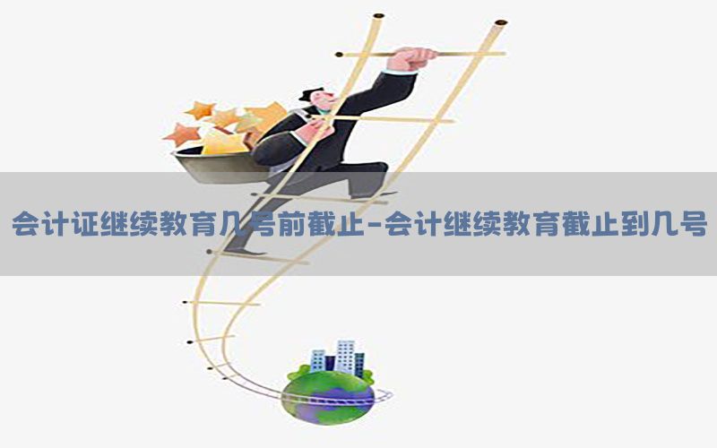会计证继续教育几号前截止-会计继续教育截止到几号