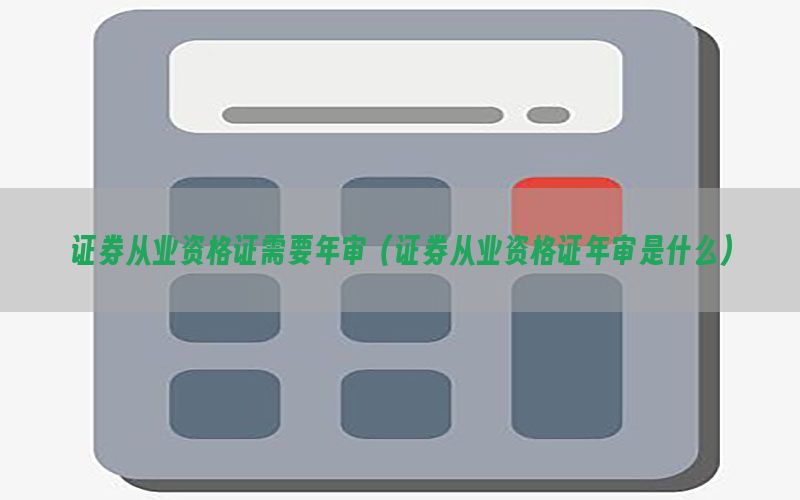 证券从业资格证需要年审（证券从业资格证年审是什么）