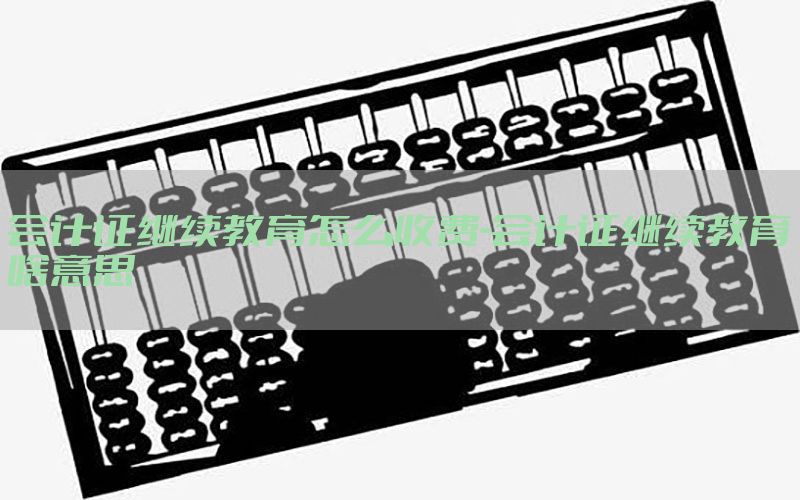 会计证继续教育怎么收费-会计证继续教育啥意思