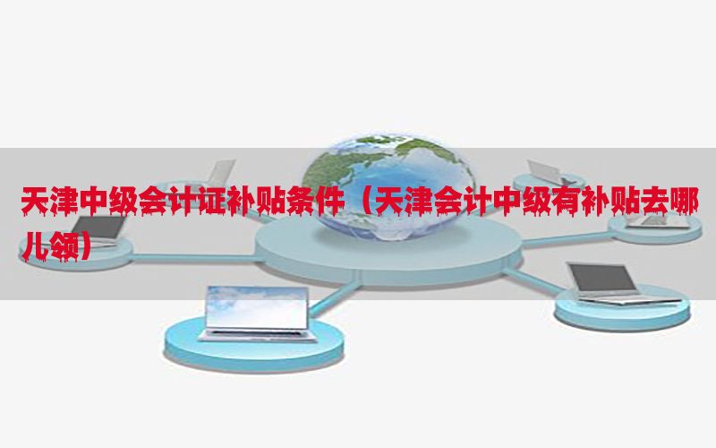 天津中级会计证补贴条件（天津会计中级有补贴去哪儿领）
