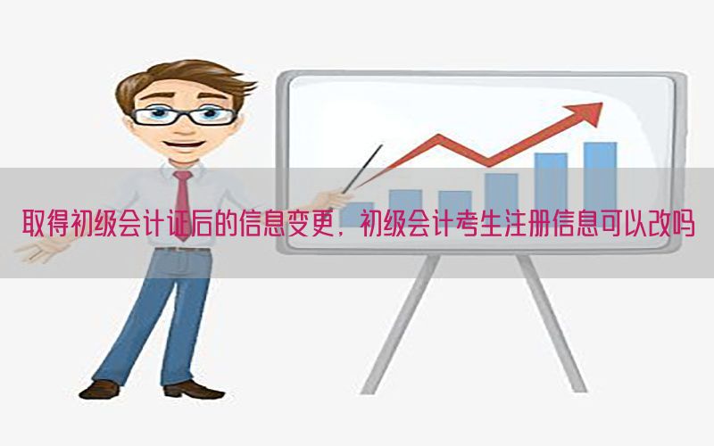 取得初级会计证后的信息变更，初级会计考生注册信息可以改吗