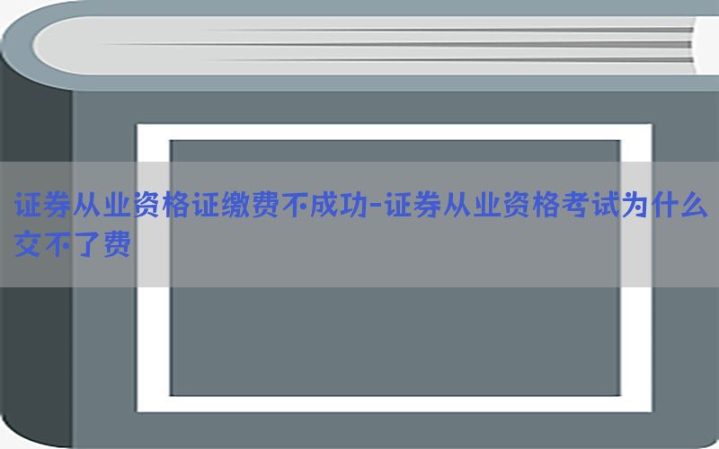 证券从业资格证缴费不成功-证券从业资格考试为什么交不了费