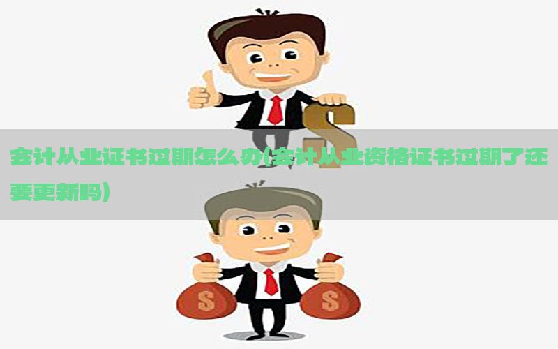 会计从业证书过期怎么办（会计从业资格证书过期了还要更新吗）