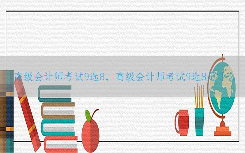 高级会计师考试9选8，高级会计师考试9选8是什么
