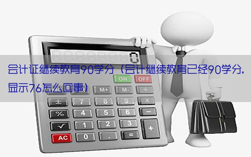 会计证继续教育90学分（会计继续教育已经90学分,显示76怎么回事）