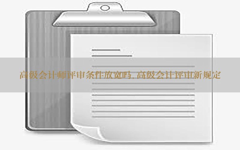 高级会计师评审条件放宽吗，高级会计评审新规定