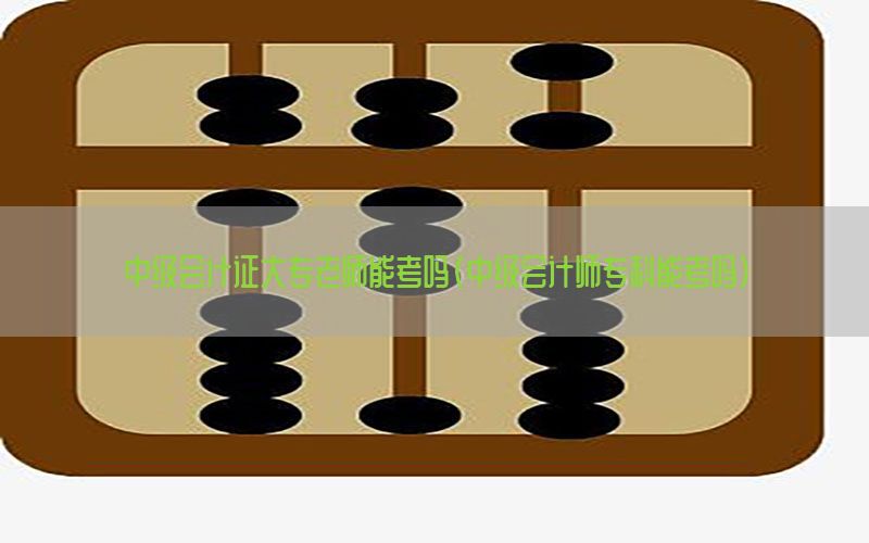 中级会计证大专老师能考吗（中级会计师专科能考吗）