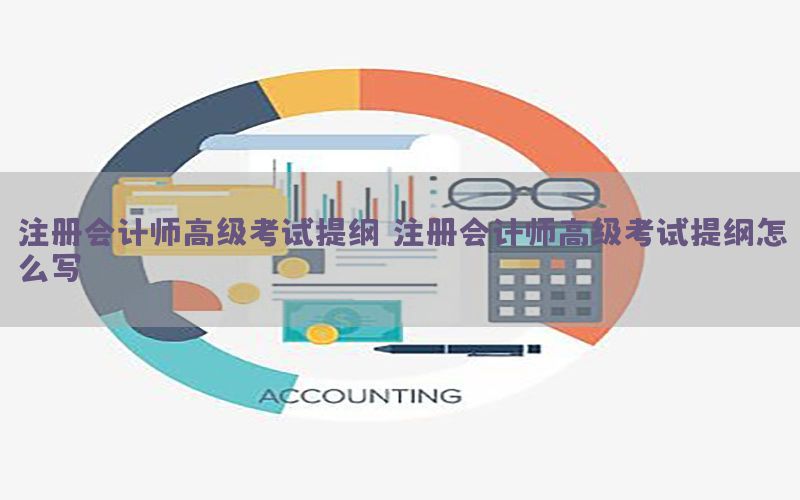 注册会计师高级考试提纲，注册会计师高级考试提纲怎么写
