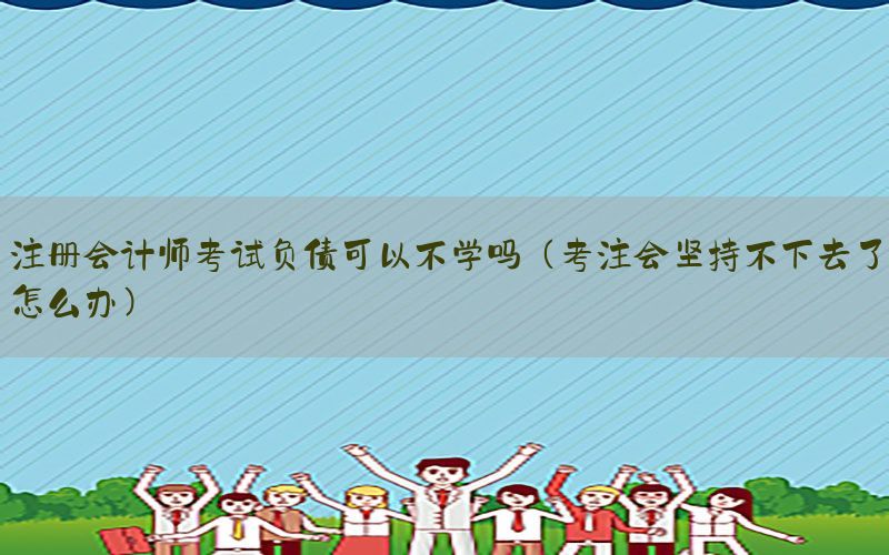 注册会计师考试负债可以不学吗（考注会坚持不下去了怎么办）