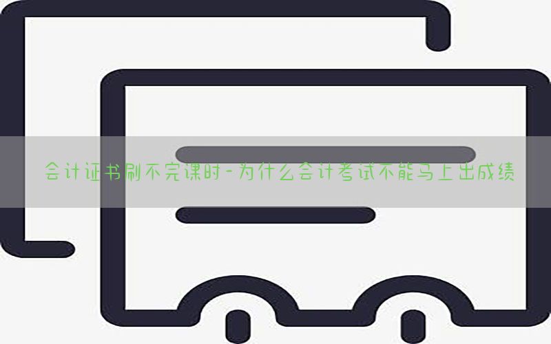 会计证书刷不完课时-为什么会计考试不能马上出成绩