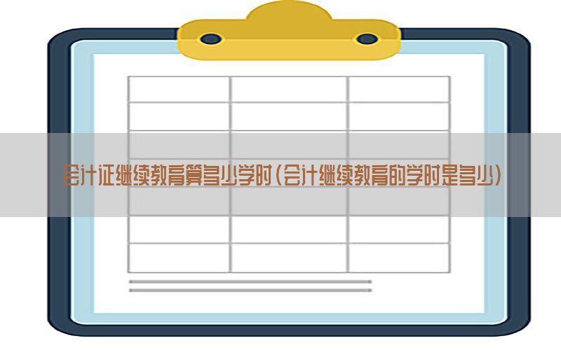 会计证继续教育算多少学时（会计继续教育的学时是多少）