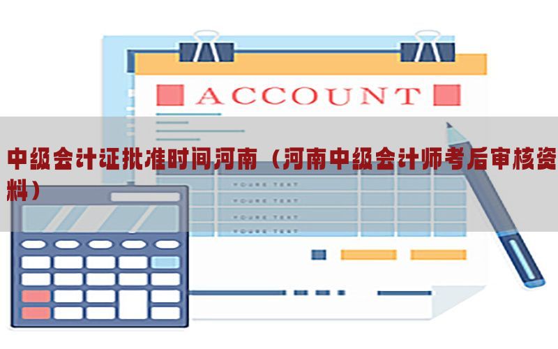 中级会计证批准时间河南（河南中级会计师考后审核资料）