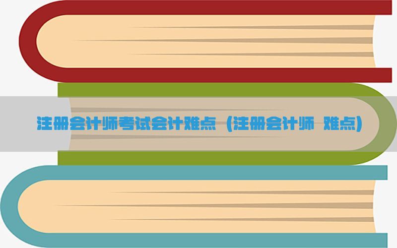 注册会计师考试会计难点（注册会计师 难点）