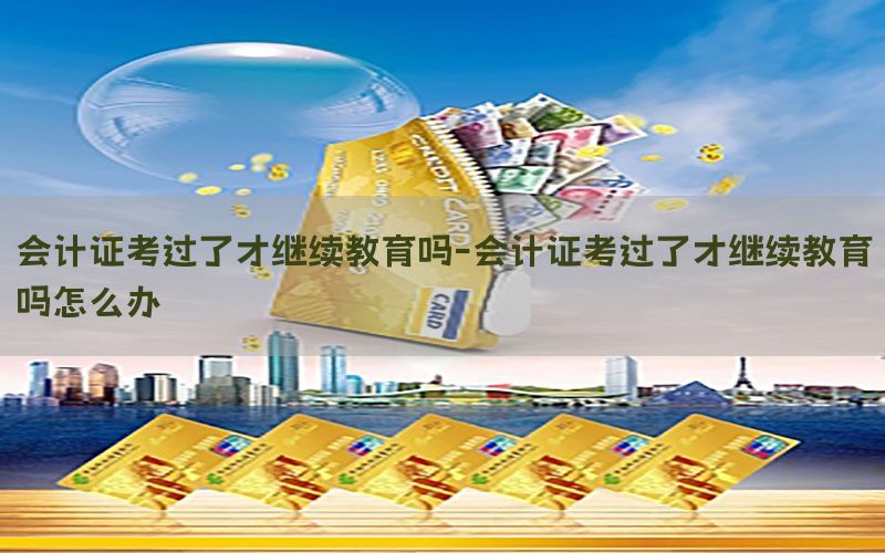 会计证考过了才继续教育吗-会计证考过了才继续教育吗怎么办