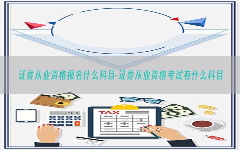证券从业资格报名什么科目-证券从业资格考试有什么科目