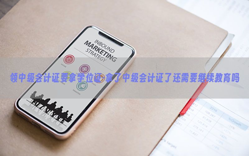 领中级会计证要拿学位证-拿了中级会计证了还需要继续教育吗