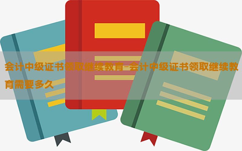 会计中级证书领取继续教育-会计中级证书领取继续教育需要多久