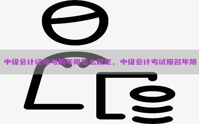 中级会计证报考的年限怎么规定，中级会计考试报名年限