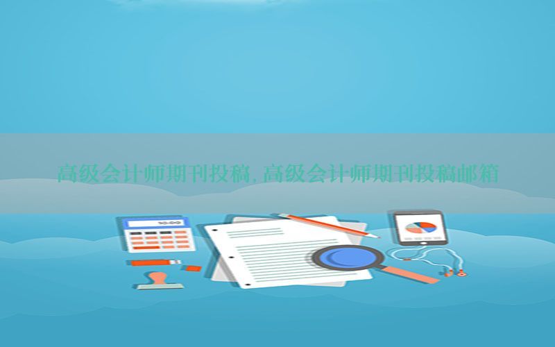 高级会计师期刊投稿，高级会计师期刊投稿邮箱