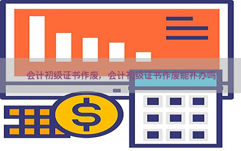 会计初级证书作废，会计初级证书作废能补办吗