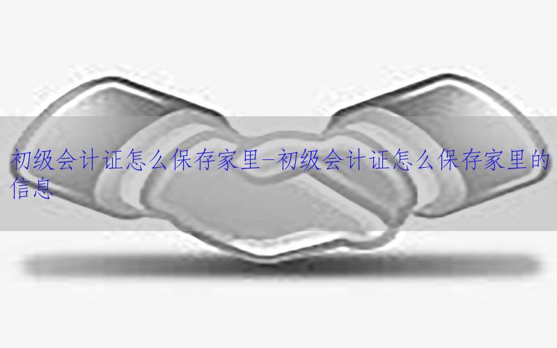 初级会计证怎么保存家里-初级会计证怎么保存家里的信息