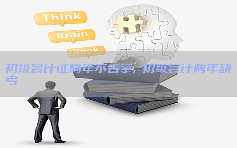 初级会计证两年不去拿，初级会计两年缺考