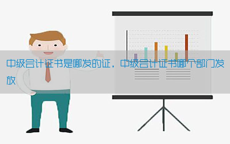 中级会计证书是哪发的证，中级会计证书哪个部门发放