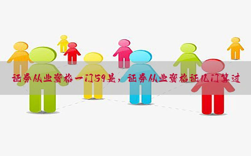 证券从业资格一门59是，证券从业资格证几门算过
