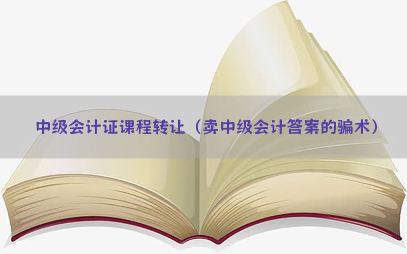 中级会计证课程转让（卖中级会计答案的骗术）