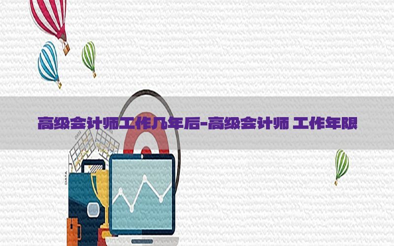 高级会计师工作几年后-高级会计师 工作年限