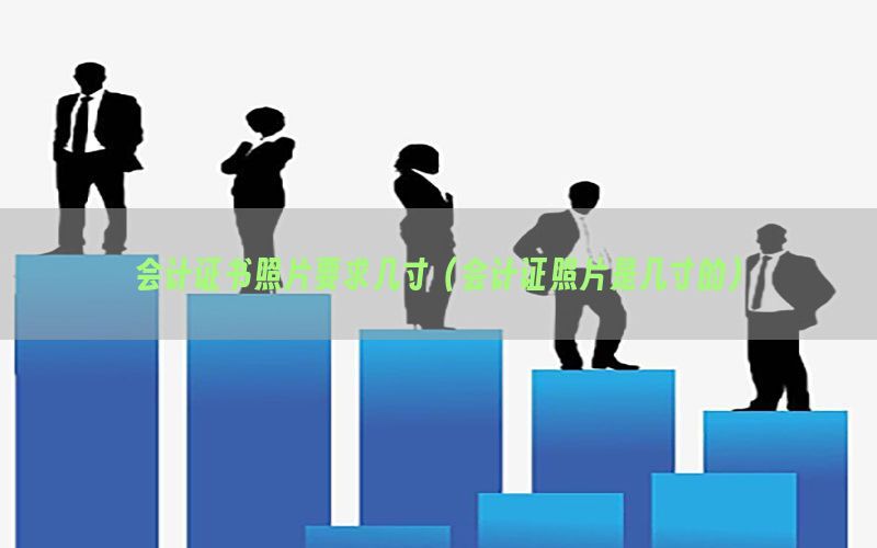 会计证书照片要求几寸（会计证照片是几寸的）