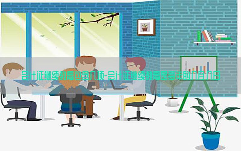 会计证继续教育包含几项-会计证继续教育是每年的几月几日