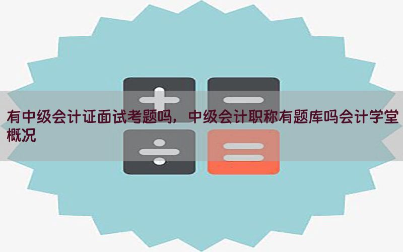 有中级会计证面试考题吗，中级会计职称有题库吗会计学堂概况