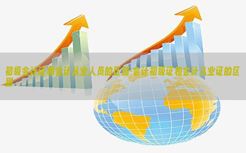 初级会计证和会计从业人员的区别-会计初级证和会计从业证的区别