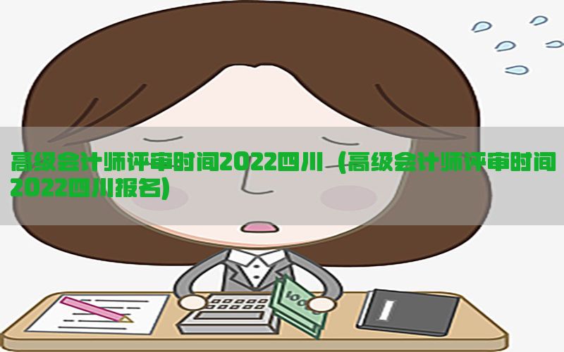 高级会计师评审时间2022四川（高级会计师评审时间2022四川报名）